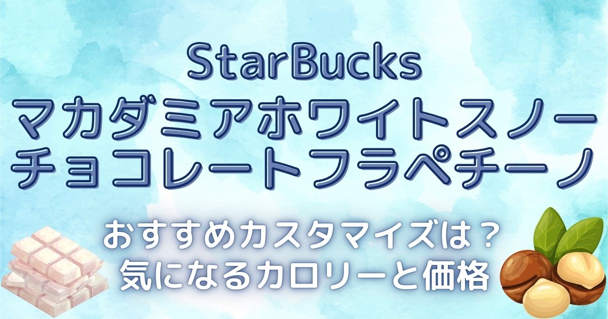 【スターバックス】マカダミアホワイトスノーチョコレートフラペチーノのおすすめカスタマイズは？気になるカロリーと価格